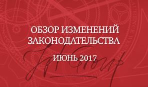 Обзор изменений законодательства за июнь 2017